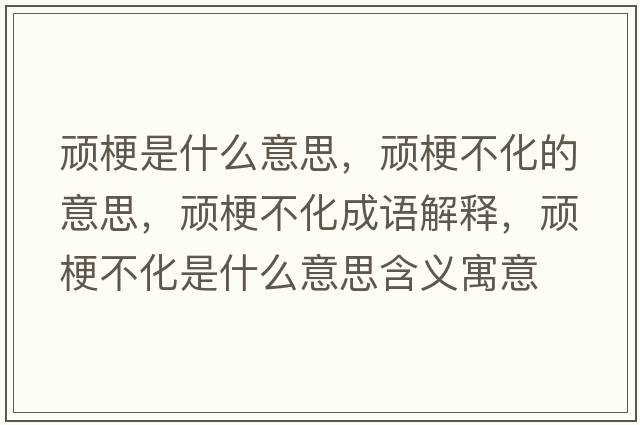 頑梗是什么意思，頑梗不化的意思，頑梗不化成語(yǔ)解釋?zhuān)B梗不化是什么意思含義寓意