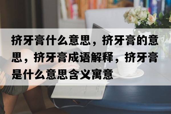 擠牙膏什么意思，擠牙膏的意思，擠牙膏成語(yǔ)解釋?zhuān)瑪D牙膏是什么意思含義寓意