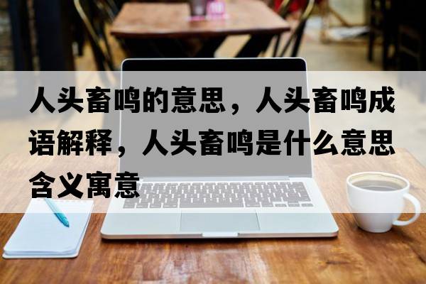 人頭畜鳴的意思，人頭畜鳴成語(yǔ)解釋?zhuān)祟^畜鳴是什么意思含義寓意