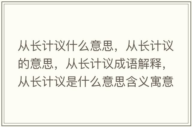 從長(cháng)計議什么意思，從長(cháng)計議的意思，從長(cháng)計議成語(yǔ)解釋?zhuān)瑥拈L(cháng)計議是什么意思含義寓意