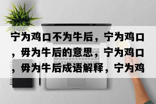 寧為雞口不為牛后，寧為雞口，毋為牛后的意思，寧為雞口，毋為牛后成語(yǔ)解釋?zhuān)瑢帪殡u口，毋為牛后是什么意思含義寓意