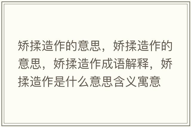 矯揉造作的意思，嬌揉造作的意思，嬌揉造作成語(yǔ)解釋?zhuān)瑡扇嘣熳魇鞘裁匆馑己x寓意