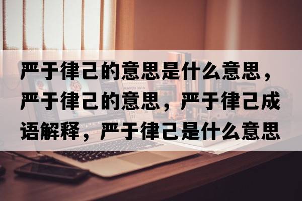 嚴于律己的意思是什么意思，嚴于律己的意思，嚴于律己成語(yǔ)解釋?zhuān)瑖烙诼杉菏鞘裁匆馑己x寓意
