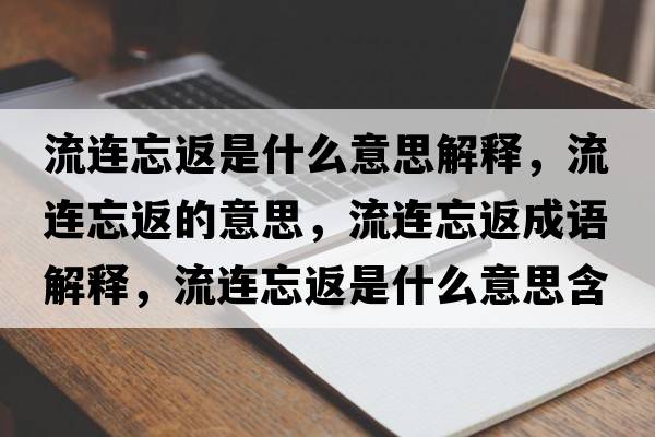 流連忘返是什么意思解釋?zhuān)鬟B忘返的意思，流連忘返成語(yǔ)解釋?zhuān)鬟B忘返是什么意思含義寓意