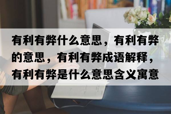 有利有弊什么意思，有利有弊的意思，有利有弊成語(yǔ)解釋?zhuān)欣斜资鞘裁匆馑己x寓意