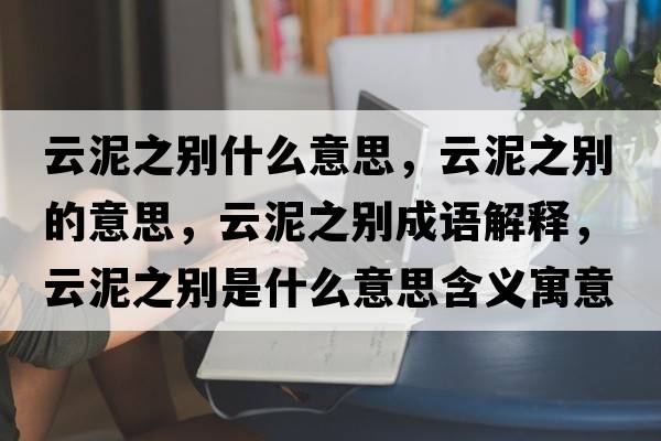 云泥之別什么意思，云泥之別的意思，云泥之別成語(yǔ)解釋?zhuān)颇嘀畡e是什么意思含義寓意