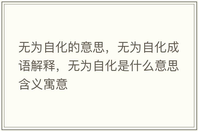 無(wú)為自化的意思，無(wú)為自化成語(yǔ)解釋?zhuān)瑹o(wú)為自化是什么意思含義寓意