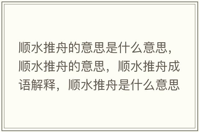順水推舟的意思是什么意思，順水推舟的意思，順水推舟成語(yǔ)解釋?zhuān)標浦凼鞘裁匆馑己x寓意