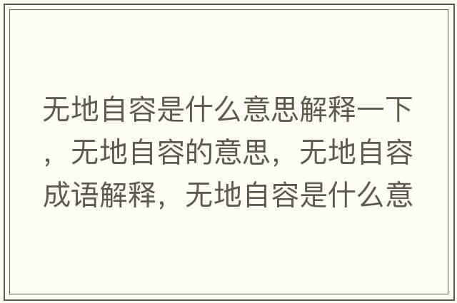 無(wú)地自容是什么意思解釋一下，無(wú)地自容的意思，無(wú)地自容成語(yǔ)解釋?zhuān)瑹o(wú)地自容是什么意思含義寓意