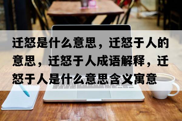 遷怒是什么意思，遷怒于人的意思，遷怒于人成語(yǔ)解釋?zhuān)w怒于人是什么意思含義寓意