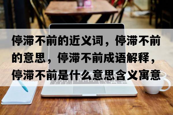停滯不前的近義詞，停滯不前的意思，停滯不前成語(yǔ)解釋?zhuān)磺笆鞘裁匆馑己x寓意