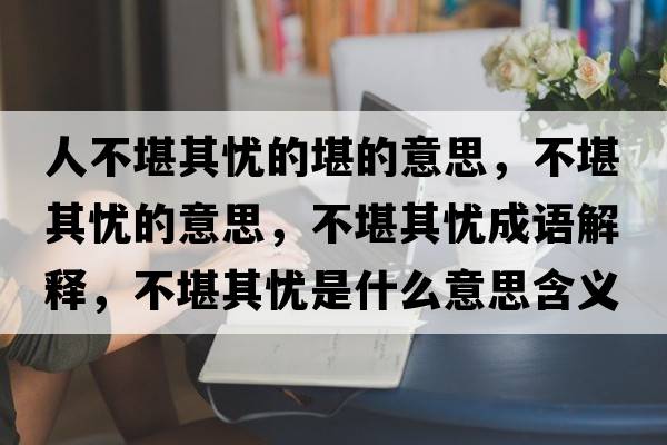 人不堪其憂(yōu)的堪的意思，不堪其憂(yōu)的意思，不堪其憂(yōu)成語(yǔ)解釋?zhuān)豢捌鋺n(yōu)是什么意思含義寓意
