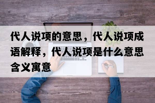 代人說(shuō)項的意思，代人說(shuō)項成語(yǔ)解釋?zhuān)苏f(shuō)項是什么意思含義寓意