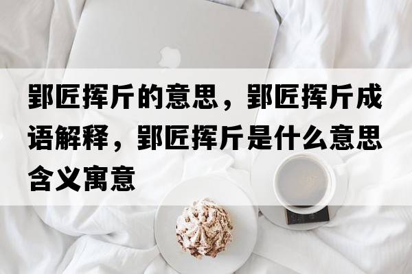 郢匠揮斤的意思，郢匠揮斤成語(yǔ)解釋?zhuān)硴]斤是什么意思含義寓意