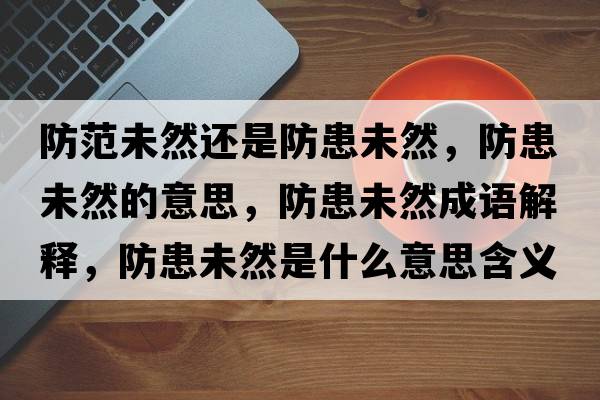 防范未然還是防患未然，防患未然的意思，防患未然成語(yǔ)解釋?zhuān)阑嘉慈皇鞘裁匆馑己x寓意
