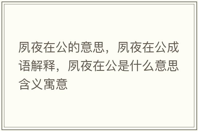 夙夜在公的意思，夙夜在公成語(yǔ)解釋?zhuān)硪乖诠鞘裁匆馑己x寓意