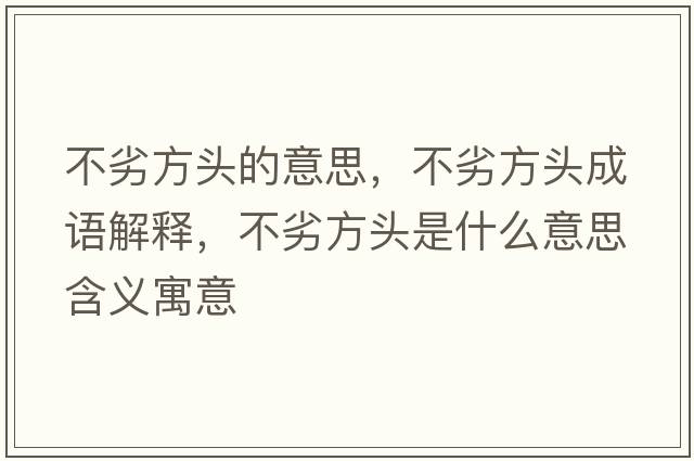 不劣方頭的意思，不劣方頭成語(yǔ)解釋?zhuān)涣臃筋^是什么意思含義寓意