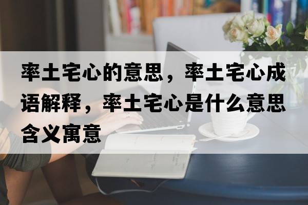 率土宅心的意思，率土宅心成語(yǔ)解釋?zhuān)释琳氖鞘裁匆馑己x寓意