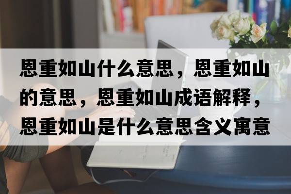 恩重如山什么意思，恩重如山的意思，恩重如山成語(yǔ)解釋?zhuān)髦厝缟绞鞘裁匆馑己x寓意