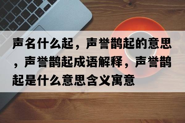 聲名什么起，聲譽(yù)鵲起的意思，聲譽(yù)鵲起成語(yǔ)解釋?zhuān)曌u(yù)鵲起是什么意思含義寓意