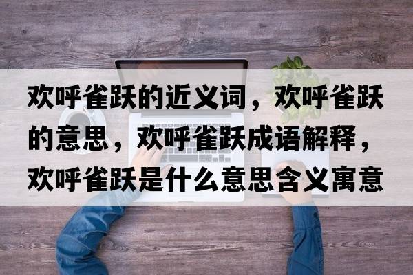 歡呼雀躍的近義詞，歡呼雀躍的意思，歡呼雀躍成語(yǔ)解釋?zhuān)瑲g呼雀躍是什么意思含義寓意