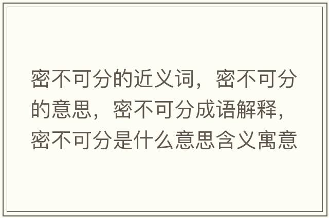 密不可分的近義詞，密不可分的意思，密不可分成語(yǔ)解釋?zhuān)懿豢煞质鞘裁匆馑己x寓意