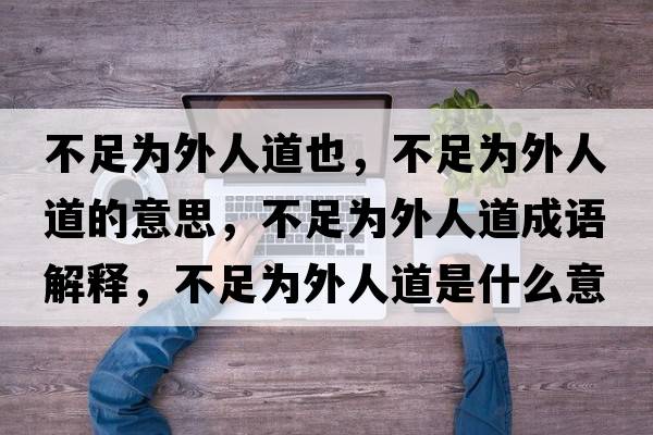 不足為外人道也，不足為外人道的意思，不足為外人道成語(yǔ)解釋?zhuān)蛔銥橥馊说朗鞘裁匆馑己x寓意