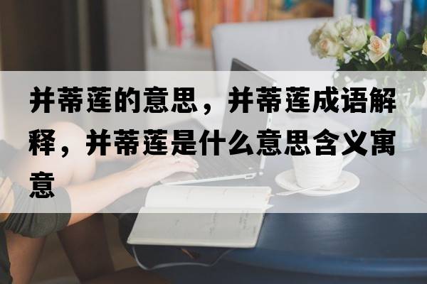并蒂蓮的意思，并蒂蓮成語(yǔ)解釋?zhuān)⒌偕徥鞘裁匆馑己x寓意