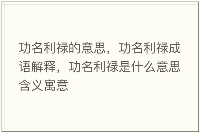 功名利祿的意思，功名利祿成語(yǔ)解釋?zhuān)γ撌鞘裁匆馑己x寓意