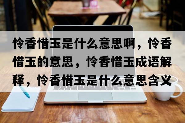 憐香惜玉是什么意思啊，憐香惜玉的意思，憐香惜玉成語(yǔ)解釋?zhuān)瑧z香惜玉是什么意思含義寓意