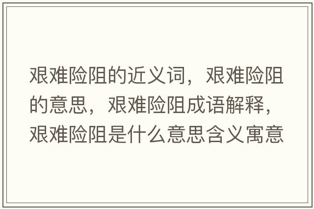 艱難險阻的近義詞，艱難險阻的意思，艱難險阻成語(yǔ)解釋?zhuān)D難險阻是什么意思含義寓意