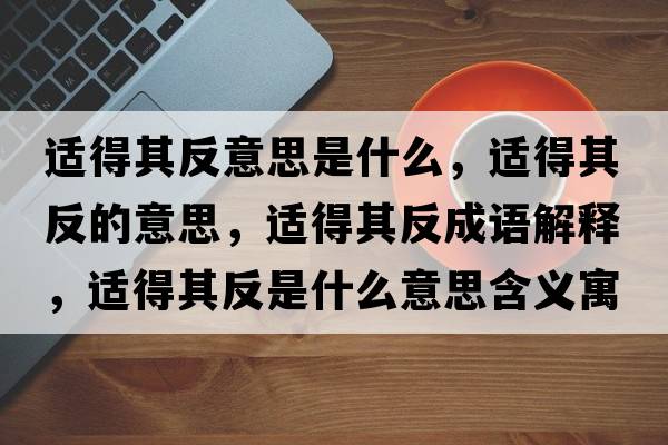 適得其反意思是什么，適得其反的意思，適得其反成語(yǔ)解釋?zhuān)m得其反是什么意思含義寓意