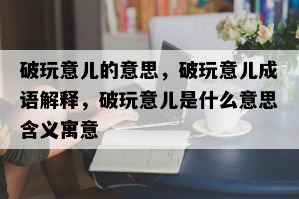 破玩意兒的意思，破玩意兒成語(yǔ)解釋?zhuān)仆嬉鈨菏鞘裁匆馑己x寓意
