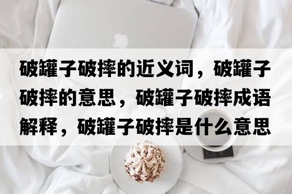 破罐子破摔的近義詞，破罐子破摔的意思，破罐子破摔成語(yǔ)解釋?zhuān)乒拮悠扑な鞘裁匆馑己x寓意