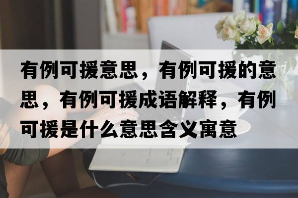 有例可援意思，有例可援的意思，有例可援成語(yǔ)解釋?zhuān)欣稍鞘裁匆馑己x寓意