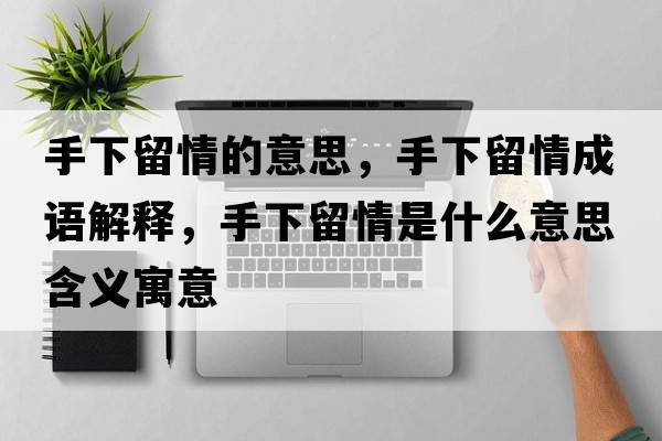 手下留情的意思，手下留情成語(yǔ)解釋?zhuān)窒铝羟槭鞘裁匆馑己x寓意