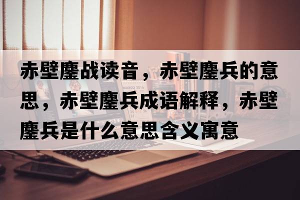 赤壁鏖戰讀音，赤壁鏖兵的意思，赤壁鏖兵成語(yǔ)解釋?zhuān)啾邝楸鞘裁匆馑己x寓意