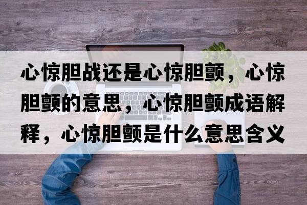 心驚膽戰還是心驚膽顫，心驚膽顫的意思，心驚膽顫成語(yǔ)解釋?zhuān)捏@膽顫是什么意思含義寓意