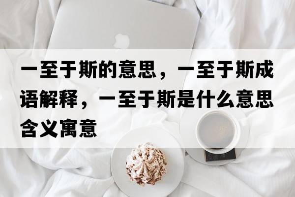 一至于斯的意思，一至于斯成語(yǔ)解釋?zhuān)恢劣谒故鞘裁匆馑己x寓意