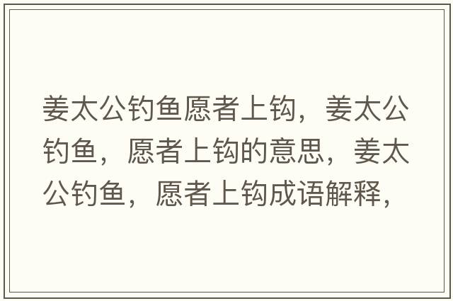 姜太公釣魚(yú)愿者上鉤，姜太公釣魚(yú)，愿者上鉤的意思，姜太公釣魚(yú)，愿者上鉤成語(yǔ)解釋?zhuān)烎~(yú)，愿者上鉤是什么意思含義寓意