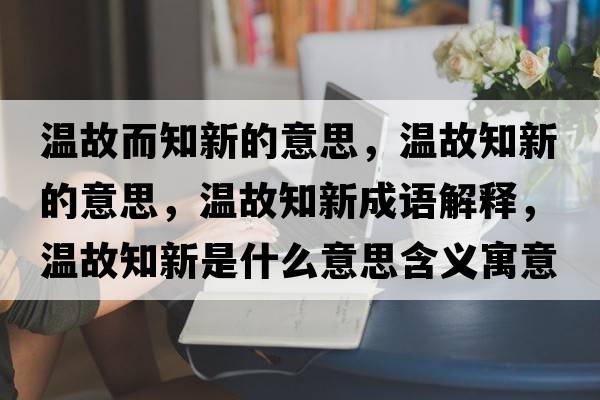 溫故而知新的意思，溫故知新的意思，溫故知新成語(yǔ)解釋?zhuān)瑴毓手率鞘裁匆馑己x寓意