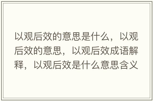 以觀(guān)后效的意思是什么，以觀(guān)后效的意思，以觀(guān)后效成語(yǔ)解釋?zhuān)杂^(guān)后效是什么意思含義寓意