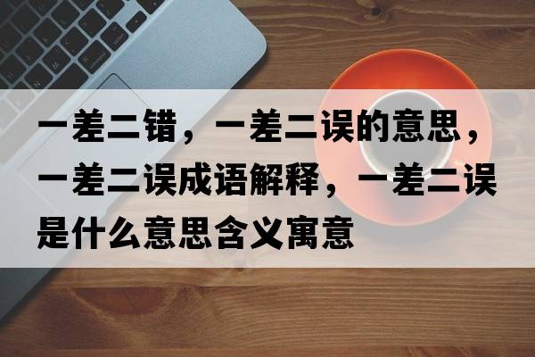 一差二錯，一差二誤的意思，一差二誤成語(yǔ)解釋?zhuān)徊疃`是什么意思含義寓意