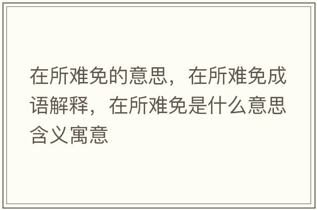 在所難免的意思，在所難免成語(yǔ)解釋?zhuān)谒y免是什么意思含義寓意