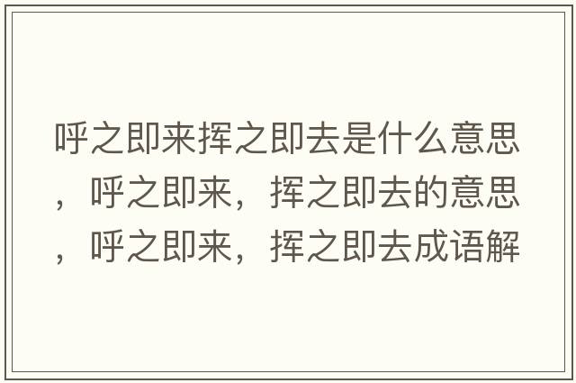 呼之即來(lái)?yè)]之即去是什么意思，呼之即來(lái)，揮之即去的意思，呼之即來(lái)，揮之即去成語(yǔ)解釋?zhuān)糁磥?lái)，揮之即去是什么意思含義寓意