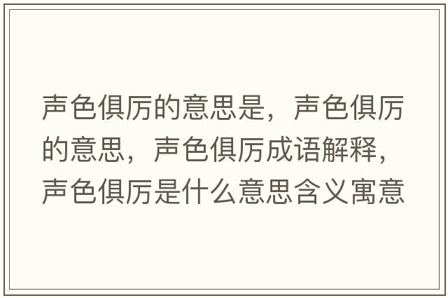 聲色俱厲的意思是，聲色俱厲的意思，聲色俱厲成語(yǔ)解釋?zhuān)暽銋柺鞘裁匆馑己x寓意