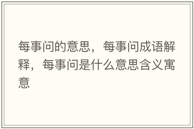 每事問(wèn)的意思，每事問(wèn)成語(yǔ)解釋?zhuān)渴聠?wèn)是什么意思含義寓意