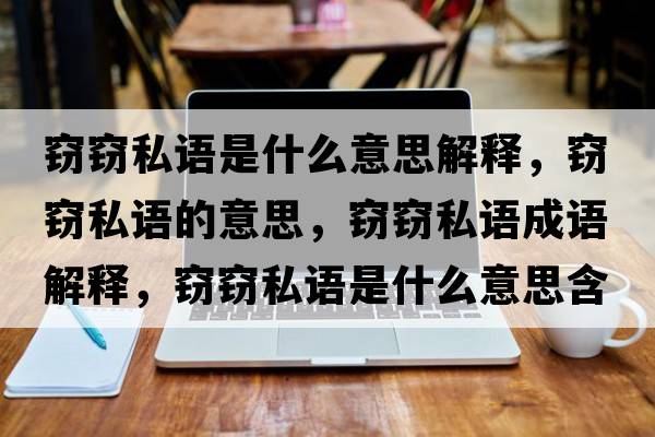 竊竊私語(yǔ)是什么意思解釋?zhuān)`竊私語(yǔ)的意思，竊竊私語(yǔ)成語(yǔ)解釋?zhuān)`竊私語(yǔ)是什么意思含義寓意