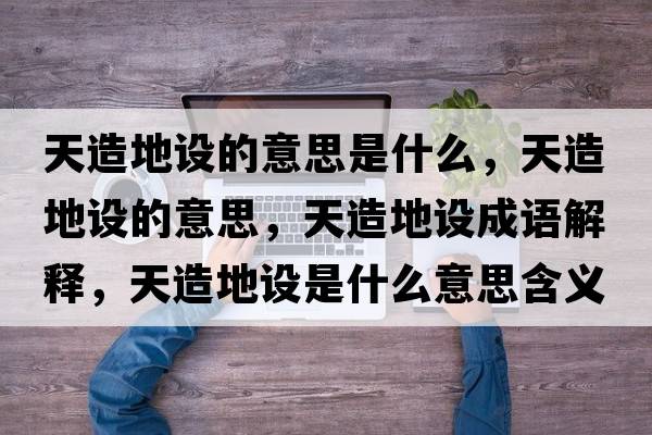 天造地設的意思是什么，天造地設的意思，天造地設成語(yǔ)解釋?zhuān)煸斓卦O是什么意思含義寓意