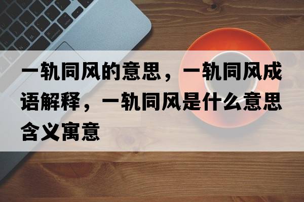 一軌同風(fēng)的意思，一軌同風(fēng)成語(yǔ)解釋?zhuān)卉壨L(fēng)是什么意思含義寓意